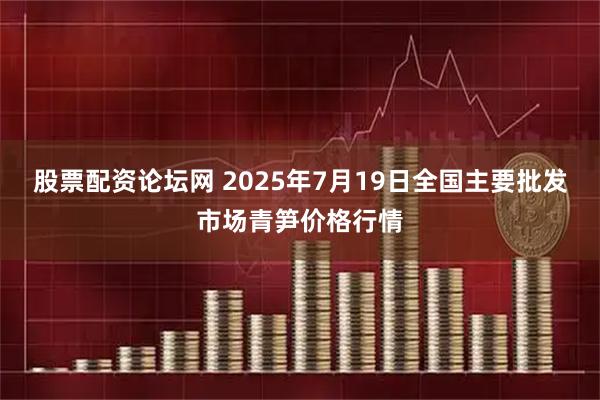 股票配资论坛网 2025年7月19日全国主要批发市场青笋价格行情
