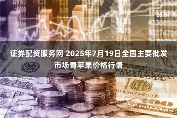 证券配资服务网 2025年7月19日全国主要批发市场青苹果价格行情