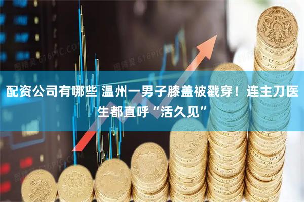 配资公司有哪些 温州一男子膝盖被戳穿！连主刀医生都直呼“活久见”