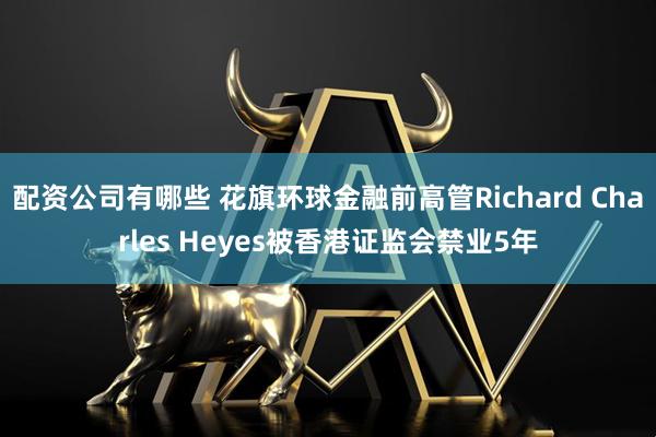 配资公司有哪些 花旗环球金融前高管Richard Charles Heyes被香港证监会禁业5年