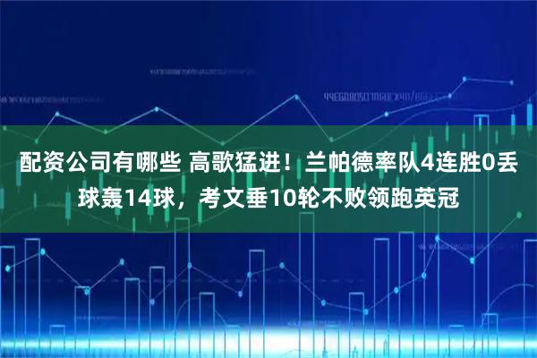 配资公司有哪些 高歌猛进！兰帕德率队4连胜0丢球轰14球，考文垂10轮不败领跑英冠