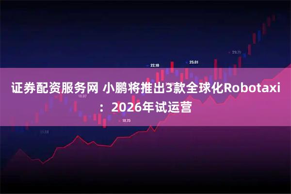 证券配资服务网 小鹏将推出3款全球化Robotaxi：2026年试运营
