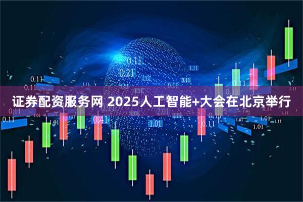 证券配资服务网 2025人工智能+大会在北京举行