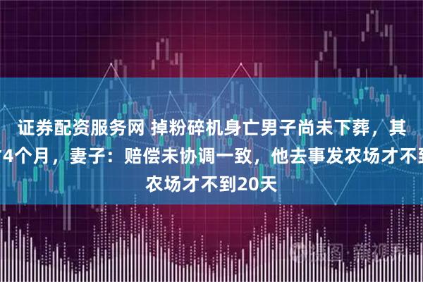 证券配资服务网 掉粉碎机身亡男子尚未下葬，其孩子才4个月，妻子：赔偿未协调一致，他去事发农场才不到20天