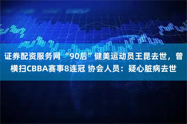 证券配资服务网 “90后”健美运动员王昆去世，曾横扫CBBA赛事8连冠 协会人员：疑心脏病去世