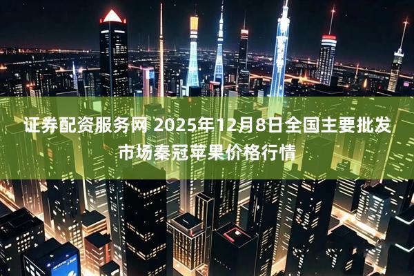证券配资服务网 2025年12月8日全国主要批发市场秦冠苹果价格行情