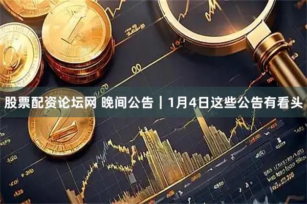 股票配资论坛网 晚间公告｜1月4日这些公告有看头
