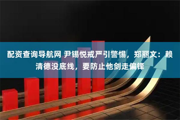 配资查询导航网 尹锡悦戒严引警惕，郑丽文：赖清德没底线，要防止他剑走偏锋