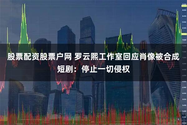 股票配资股票户网 罗云熙工作室回应肖像被合成短剧：停止一切侵权
