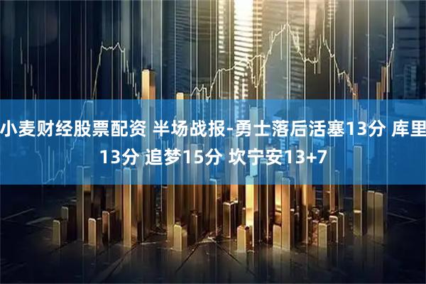 小麦财经股票配资 半场战报-勇士落后活塞13分 库里13分 追梦15分 坎宁安13+7