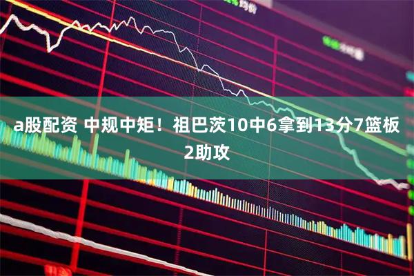 a股配资 中规中矩！祖巴茨10中6拿到13分7篮板2助攻