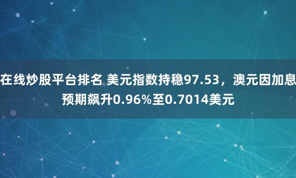 在线炒股平台排名 美元指数持稳97.53，澳元因加息预期飙升0.96%至0.7014美元
