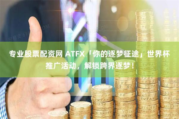 专业股票配资网 ATFX「你的逐梦征途」世界杯推广活动，解锁跨界逐梦！