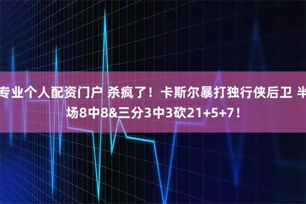 专业个人配资门户 杀疯了！卡斯尔暴打独行侠后卫 半场8中8&三分3中3砍21+5+7！