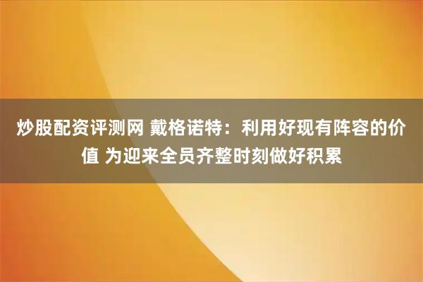 炒股配资评测网 戴格诺特：利用好现有阵容的价值 为迎来全员齐整时刻做好积累