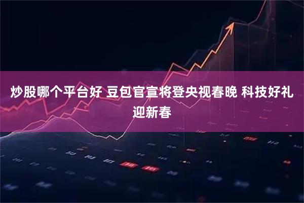炒股哪个平台好 豆包官宣将登央视春晚 科技好礼迎新春
