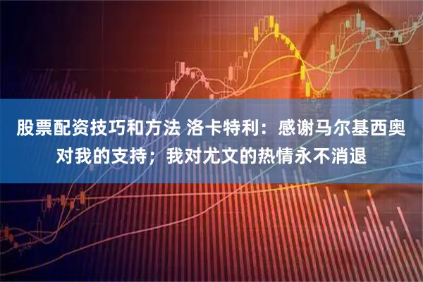 股票配资技巧和方法 洛卡特利：感谢马尔基西奥对我的支持；我对尤文的热情永不消退