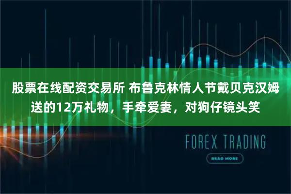 股票在线配资交易所 布鲁克林情人节戴贝克汉姆送的12万礼物，手牵爱妻，对狗仔镜头笑