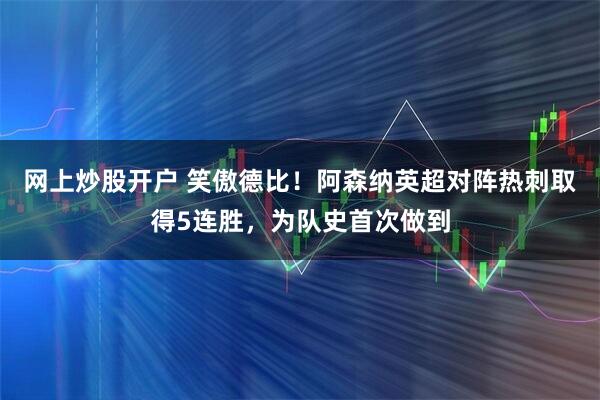 网上炒股开户 笑傲德比！阿森纳英超对阵热刺取得5连胜，为队史首次做到