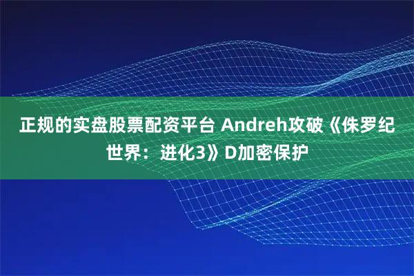 正规的实盘股票配资平台 Andreh攻破《侏罗纪世界：进化3》D加密保护