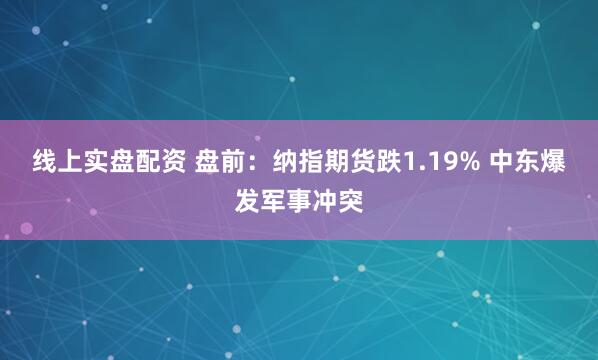 线上实盘配资 盘前：纳指期货跌1.19% 中东爆发军事冲突