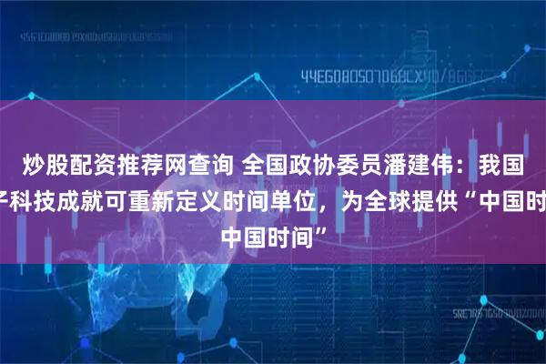 炒股配资推荐网查询 全国政协委员潘建伟：我国量子科技成就可重新定义时间单位，为全球提供“中国时间”