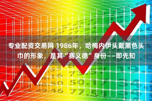 专业配资交易网 1986年，哈梅内伊头戴黑色头巾的形象，是其“赛义德”身份——即先知