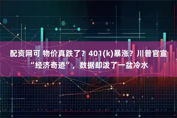 配资网可 物价真跌了？401(k)暴涨？川普官宣“经济奇迹”，数据却泼了一盆冷水