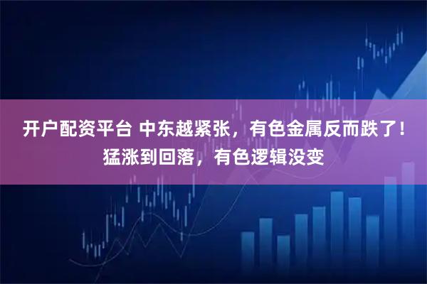 开户配资平台 中东越紧张，有色金属反而跌了！猛涨到回落，有色逻辑没变