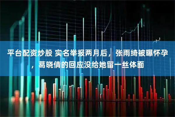 平台配资炒股 实名举报两月后，张雨绮被曝怀孕，葛晓倩的回应没给她留一丝体面