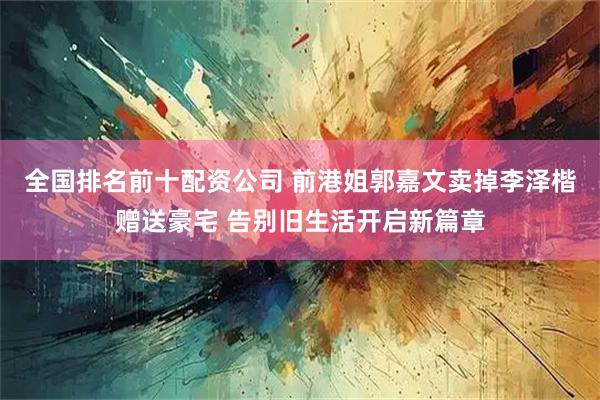 全国排名前十配资公司 前港姐郭嘉文卖掉李泽楷赠送豪宅 告别旧生活开启新篇章