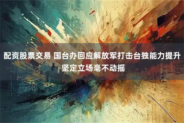配资股票交易 国台办回应解放军打击台独能力提升 坚定立场毫不动摇